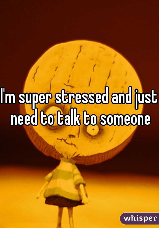 I'm super stressed and just need to talk to someone