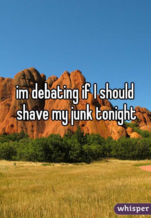 im debating if I should shave my junk tonight