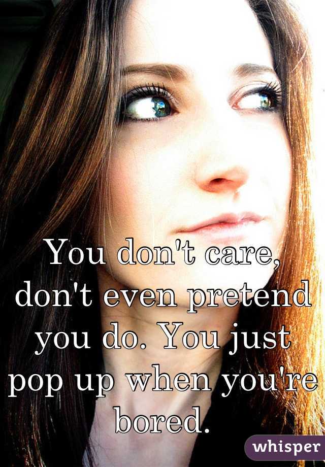 You don't care, don't even pretend you do. You just pop up when you're bored.
