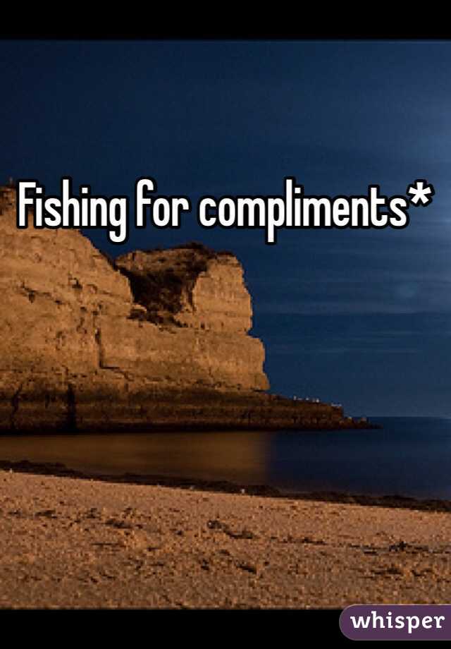 Fishing for compliments*