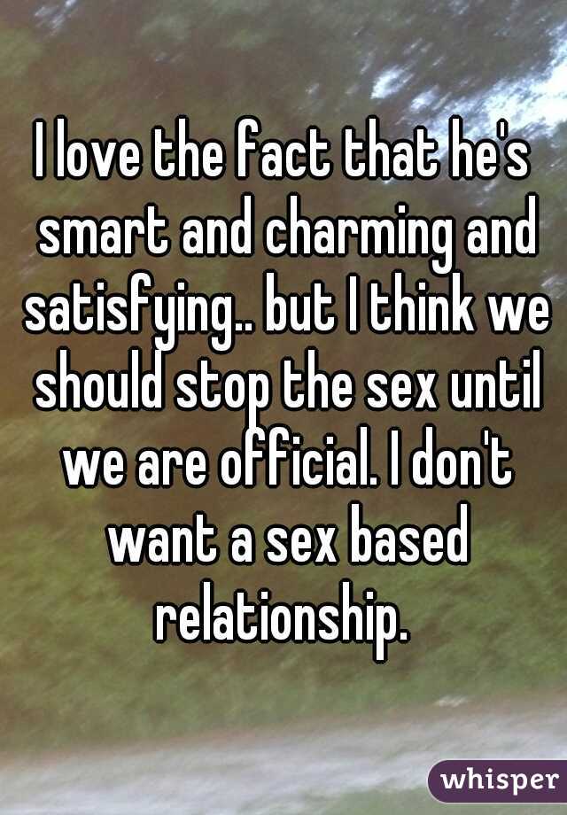 I love the fact that he's smart and charming and satisfying.. but I think we should stop the sex until we are official. I don't want a sex based relationship. 