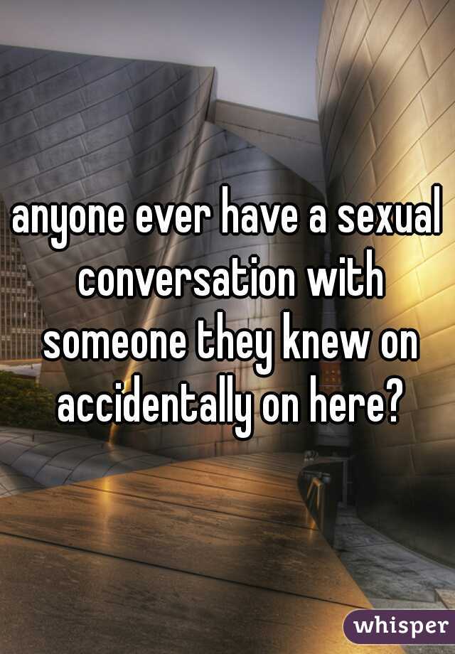 anyone ever have a sexual conversation with someone they knew on accidentally on here?