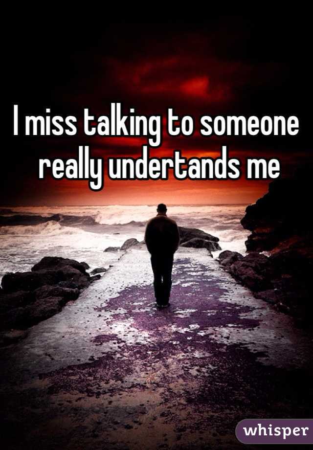 I miss talking to someone
 really undertands me