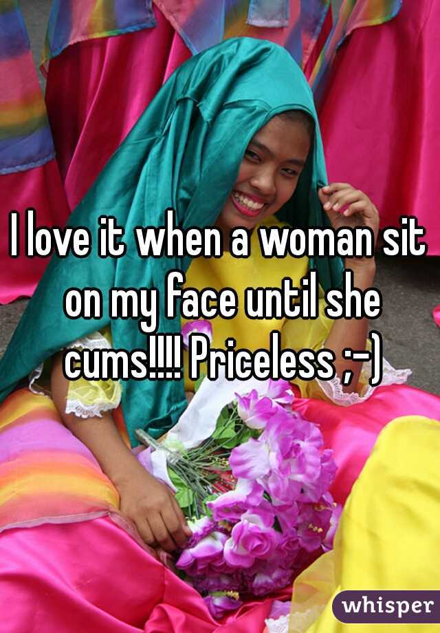 I love it when a woman sit on my face until she cums!!!! Priceless ;-)