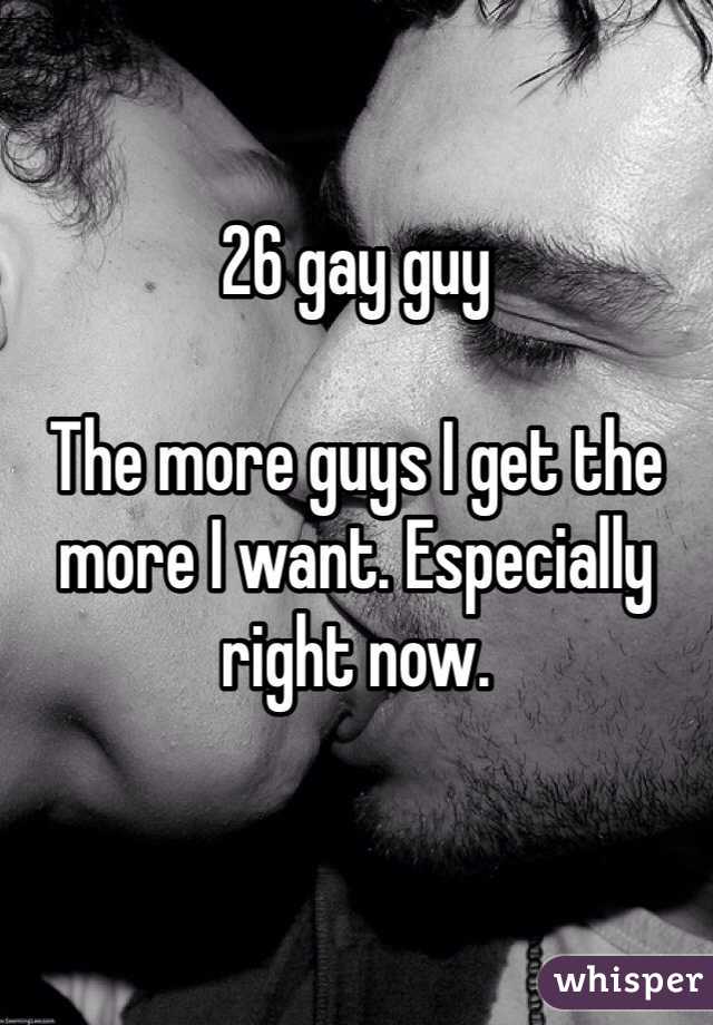 26 gay guy

The more guys I get the more I want. Especially right now. 