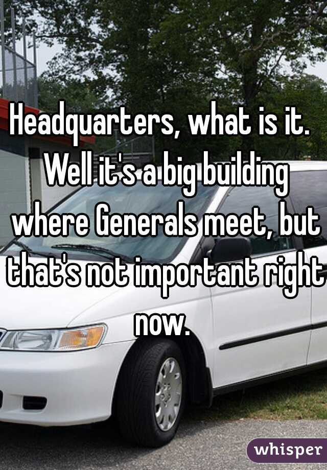 Headquarters, what is it.  Well it's a big building where Generals meet, but that's not important right now. 