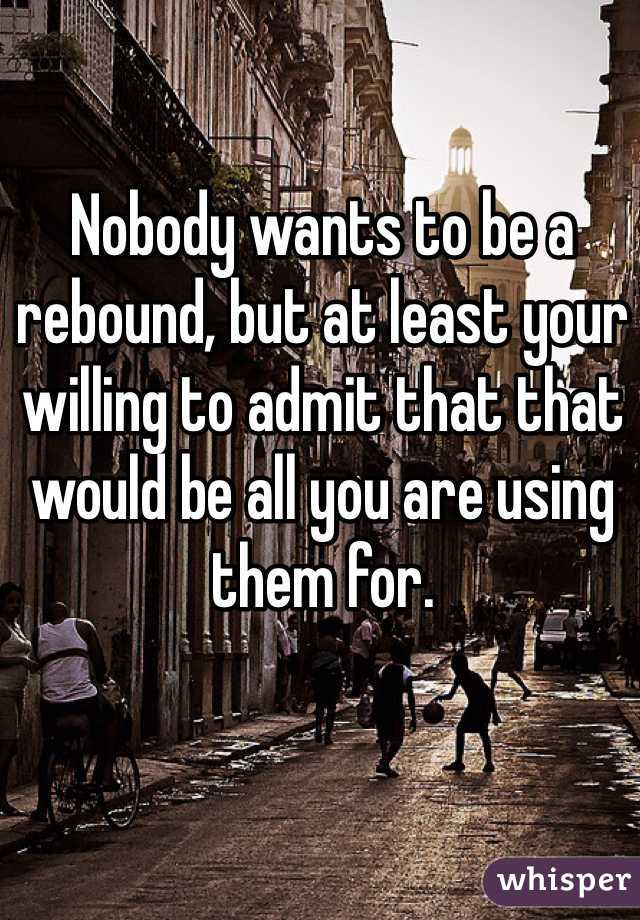 Nobody wants to be a rebound, but at least your willing to admit that that would be all you are using them for.