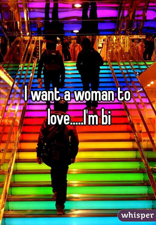 I want a woman to love.....I'm bi