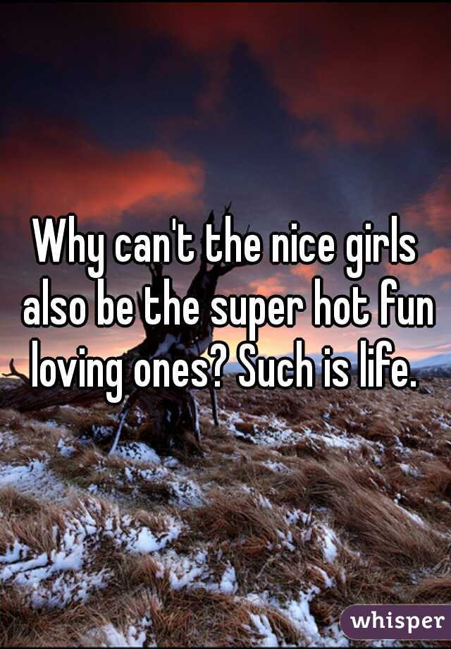 Why can't the nice girls also be the super hot fun loving ones? Such is life. 