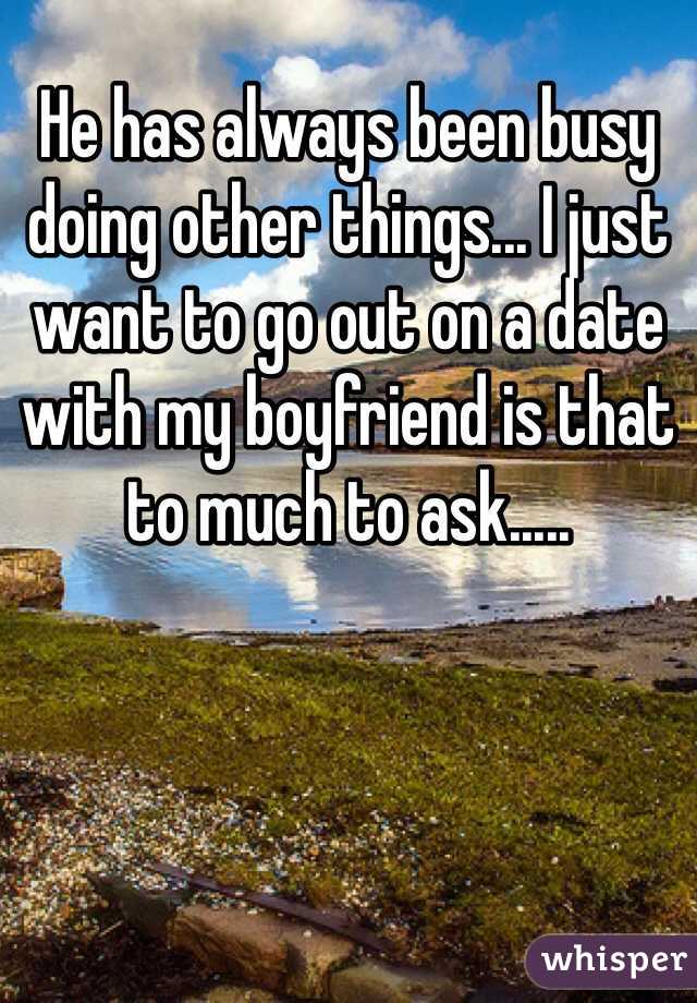 He has always been busy doing other things... I just want to go out on a date with my boyfriend is that to much to ask.....