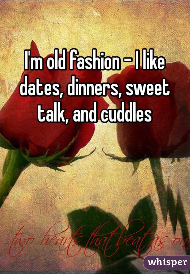 I'm old fashion - I like dates, dinners, sweet talk, and cuddles 
