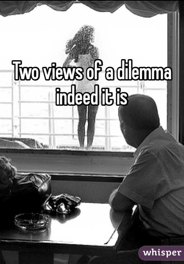 Two views of a dilemma indeed it is