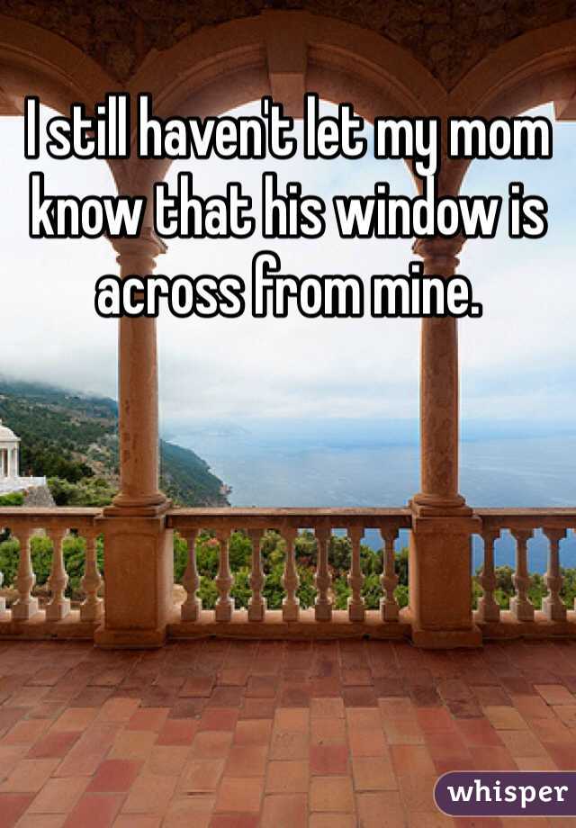 I still haven't let my mom know that his window is across from mine.