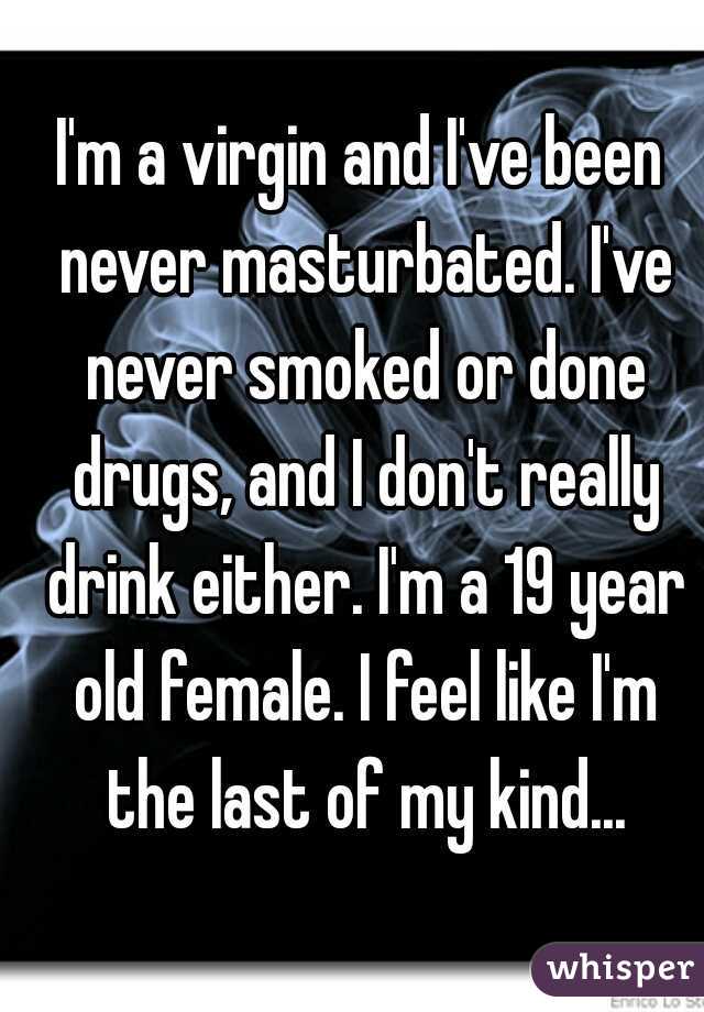 I'm a virgin and I've been never masturbated. I've never smoked or done drugs, and I don't really drink either. I'm a 19 year old female. I feel like I'm the last of my kind...