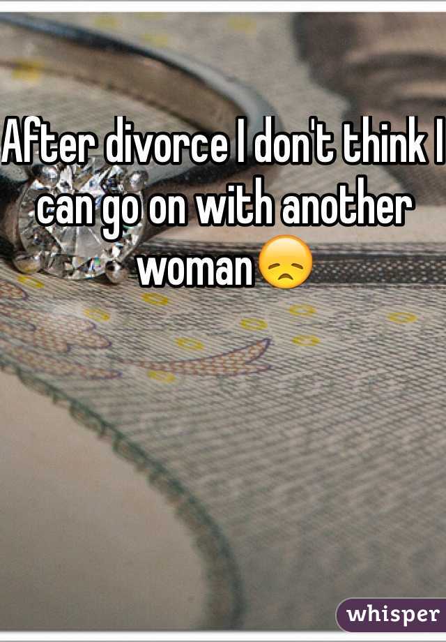 After divorce I don't think I can go on with another woman😞