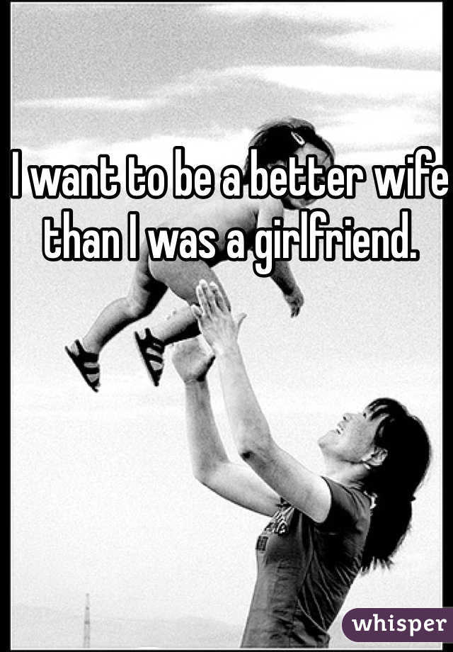 I want to be a better wife than I was a girlfriend. 
