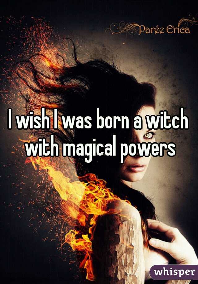 I wish I was born a witch with magical powers