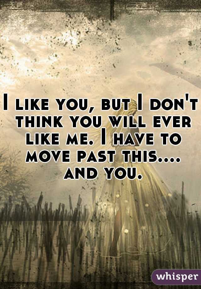 I like you, but I don't think you will ever like me. I have to move past this.... and you.