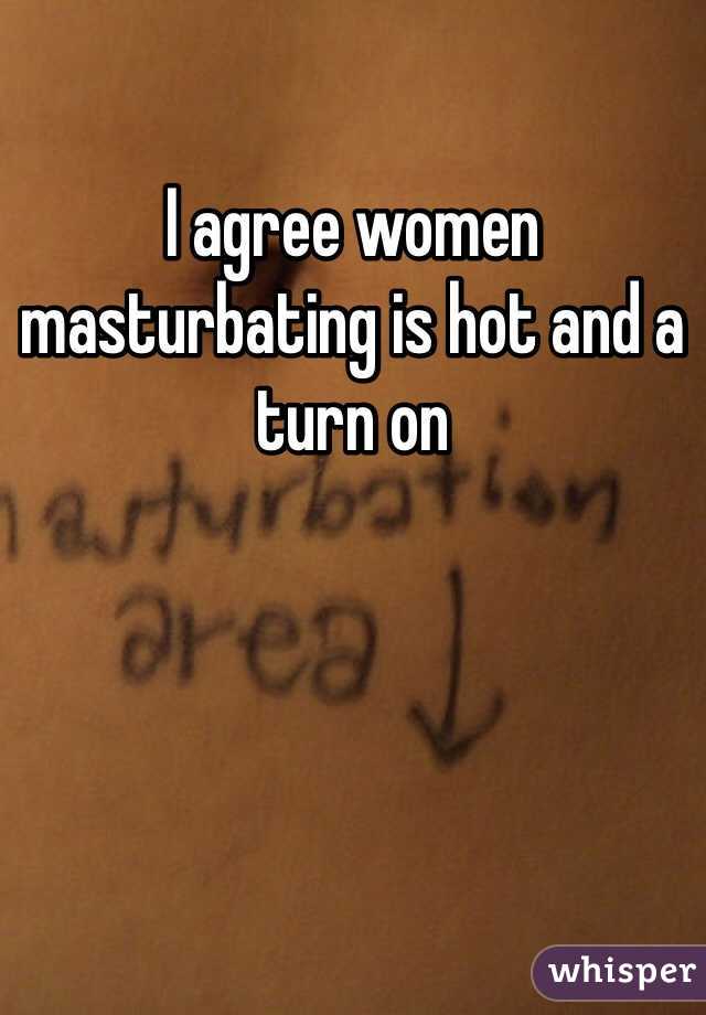 I agree women masturbating is hot and a turn on 