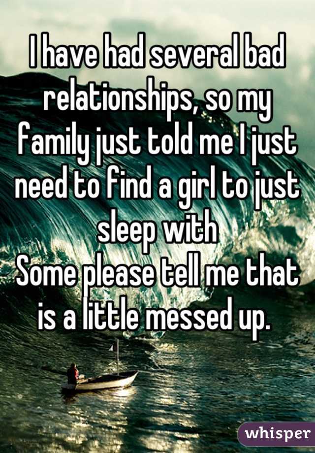 I have had several bad relationships, so my family just told me I just need to find a girl to just sleep with
Some please tell me that is a little messed up. 