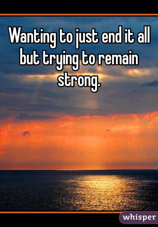 Wanting to just end it all but trying to remain strong.