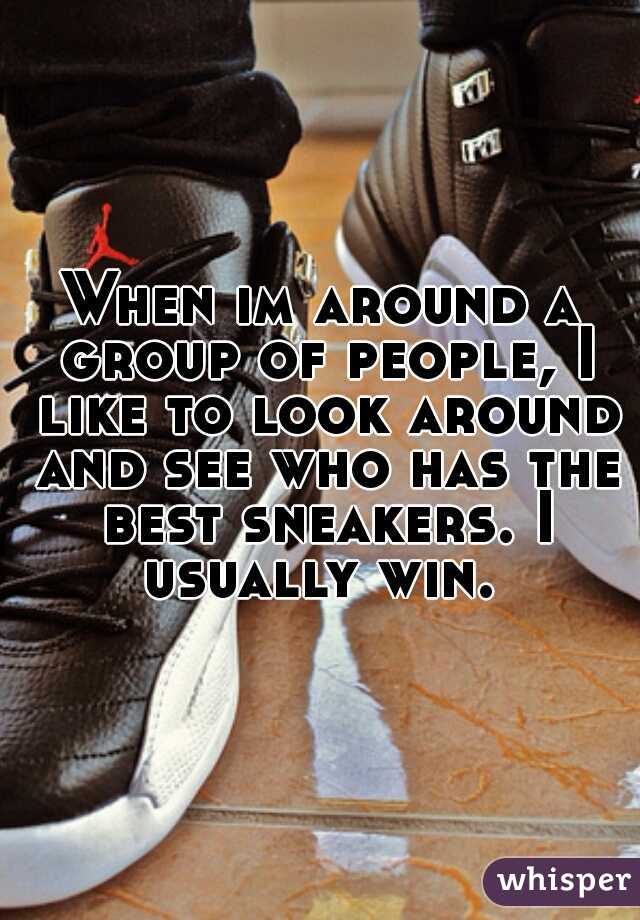 When im around a group of people, I like to look around and see who has the best sneakers. I usually win. 