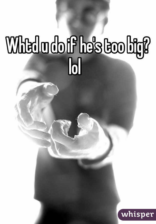 Whtd u do if he's too big? lol  