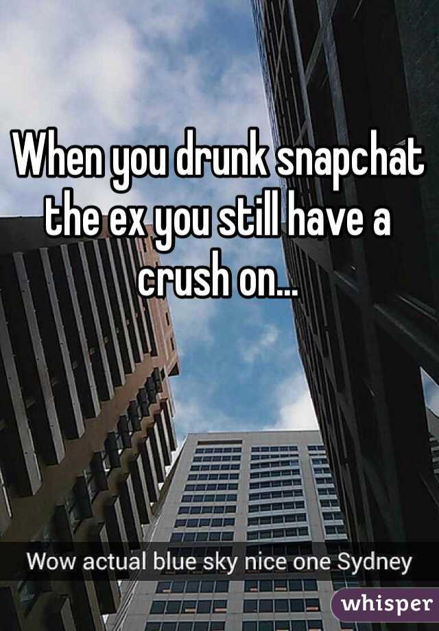 When you drunk snapchat the ex you still have a crush on...