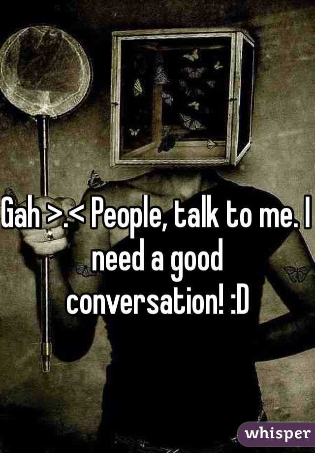 Gah >.< People, talk to me. I need a good conversation! :D 