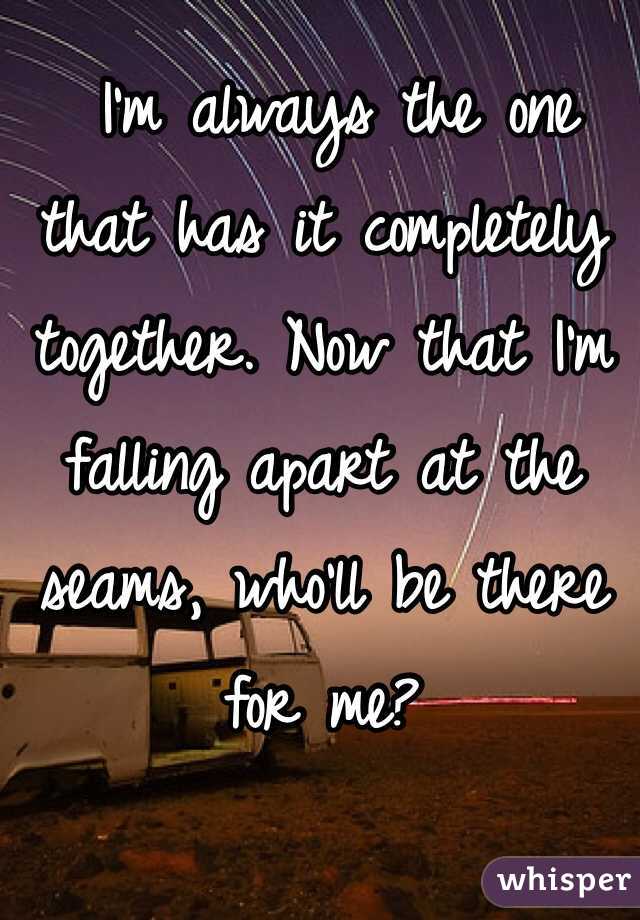  I'm always the one that has it completely together. Now that I'm falling apart at the seams, who'll be there for me?