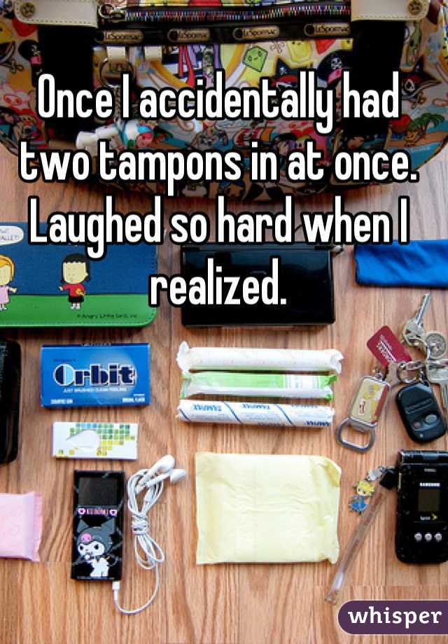 Once I accidentally had two tampons in at once. Laughed so hard when I realized.