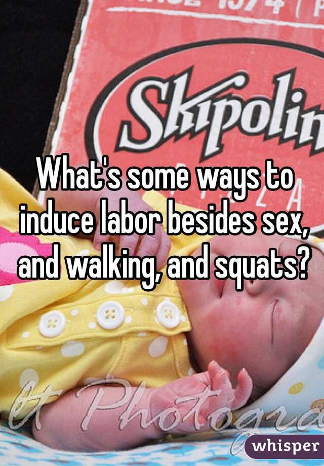 What's some ways to induce labor besides sex, and walking, and squats? 