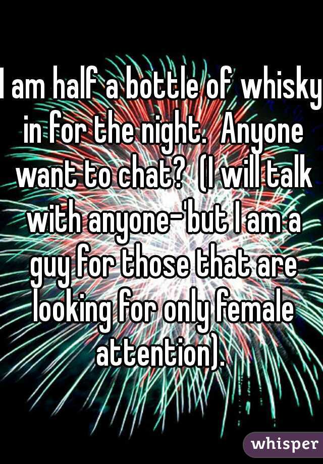 I am half a bottle of whisky in for the night.  Anyone want to chat?  (I will talk with anyone-'but I am a guy for those that are looking for only female attention). 
