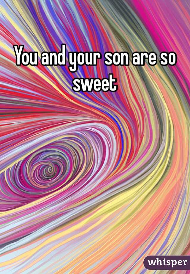 You and your son are so sweet 