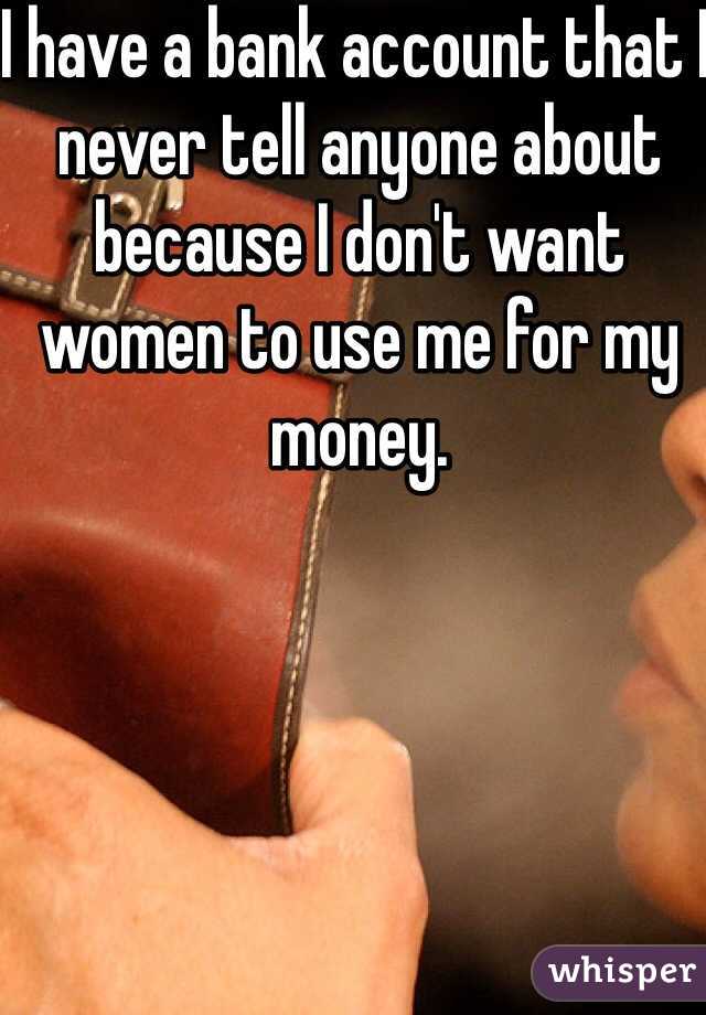 I have a bank account that I never tell anyone about because I don't want women to use me for my money.