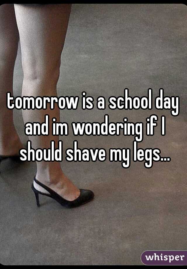 tomorrow is a school day and im wondering if I should shave my legs...