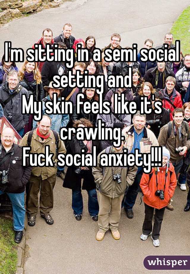 I'm sitting in a semi social setting and
My skin feels like it's crawling.
Fuck social anxiety!!!