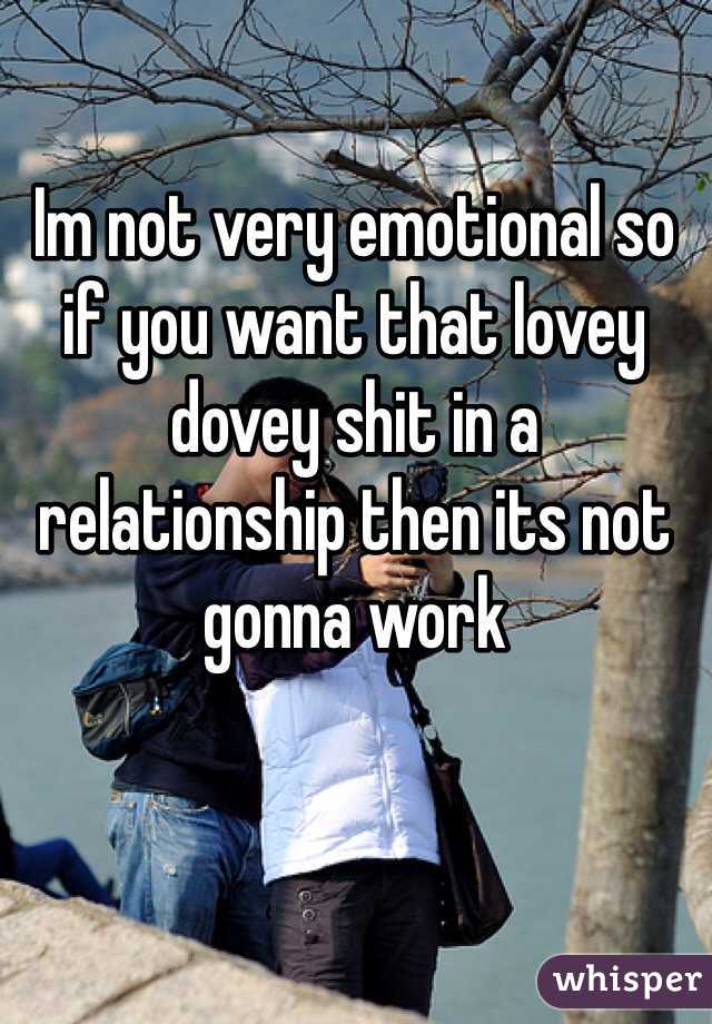 Im not very emotional so if you want that lovey dovey shit in a relationship then its not gonna work