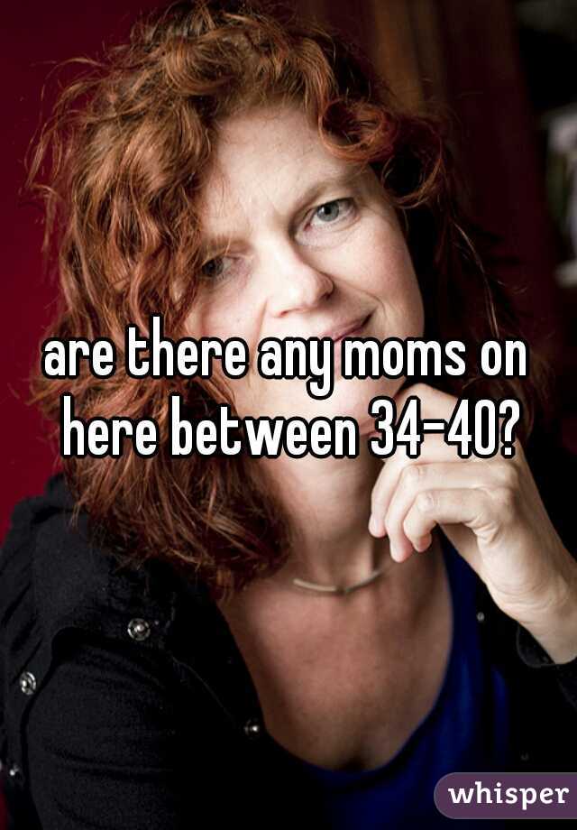 are there any moms on here between 34-40?