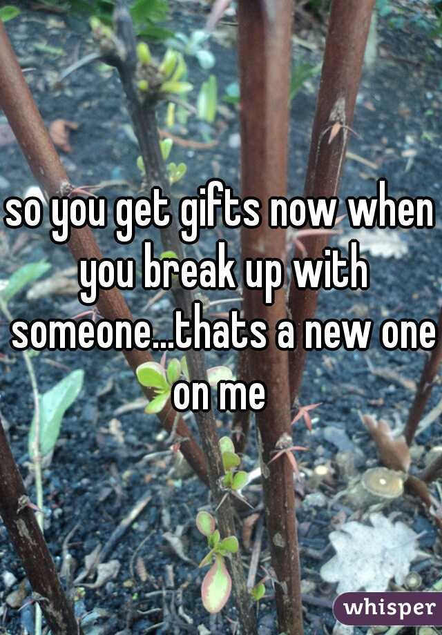 so you get gifts now when you break up with someone...thats a new one on me 