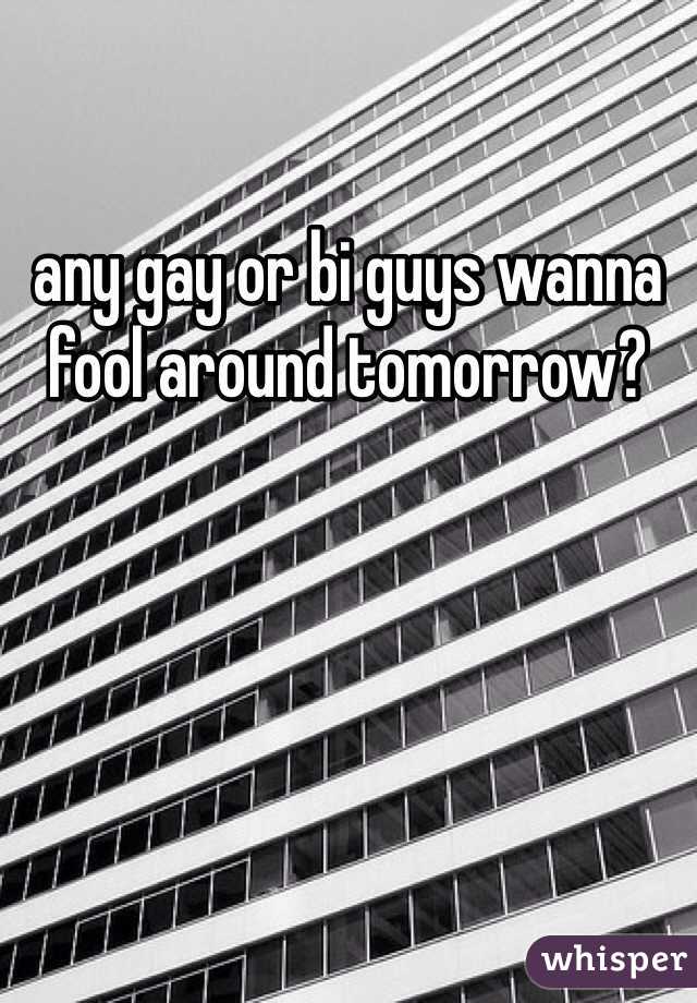 any gay or bi guys wanna fool around tomorrow? 