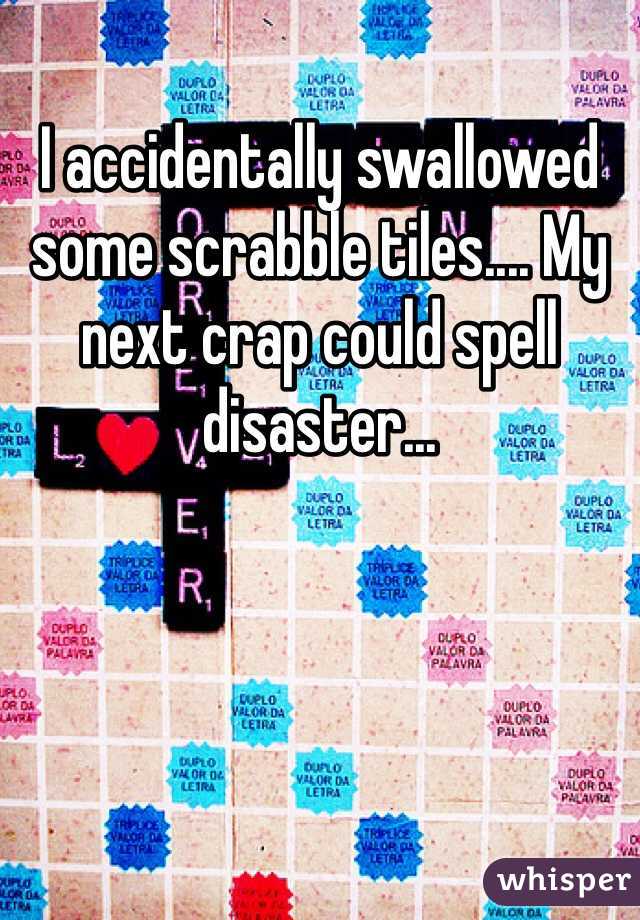 I accidentally swallowed some scrabble tiles.... My next crap could spell disaster...