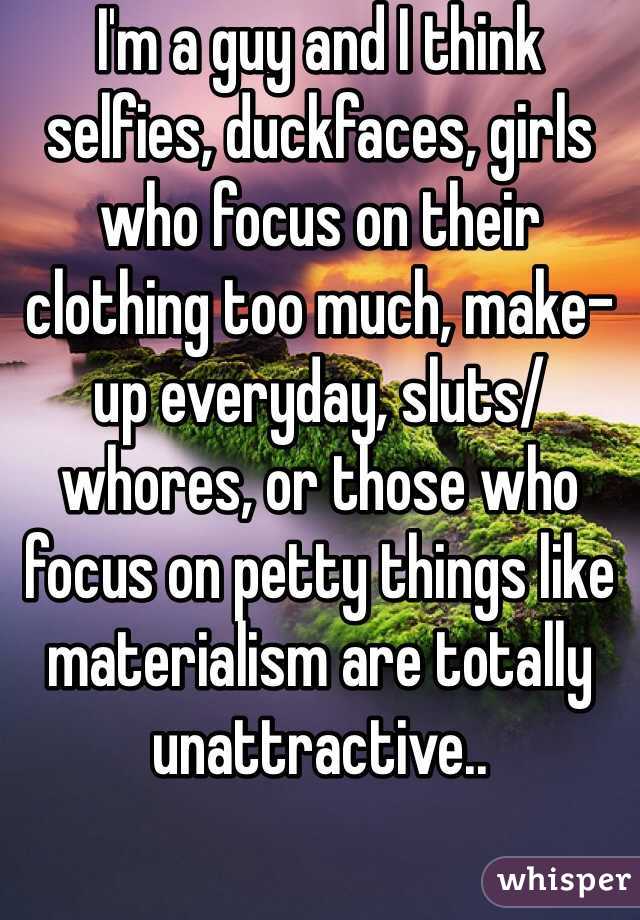 I'm a guy and I think selfies, duckfaces, girls who focus on their clothing too much, make-up everyday, sluts/whores, or those who focus on petty things like materialism are totally unattractive..