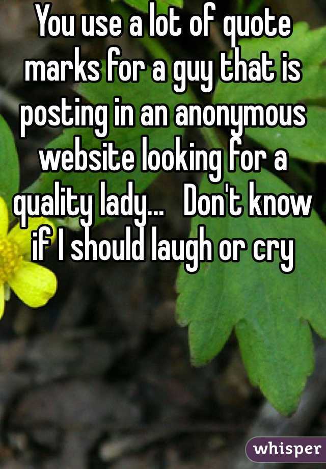 You use a lot of quote marks for a guy that is posting in an anonymous website looking for a quality lady...   Don't know if I should laugh or cry