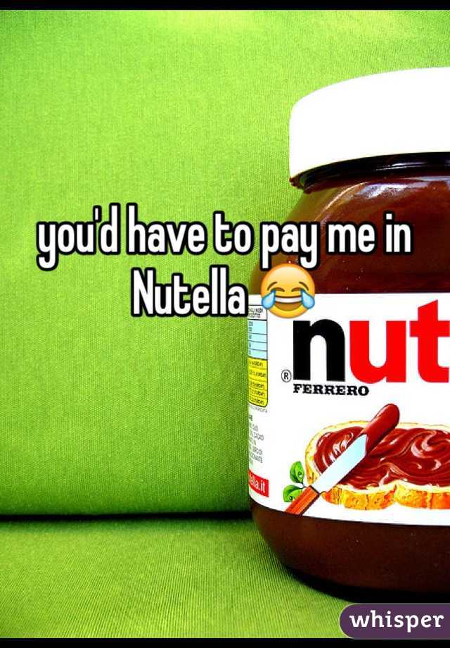 you'd have to pay me in Nutella 😂