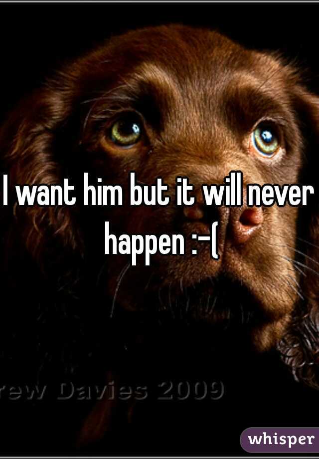 I want him but it will never happen :-(