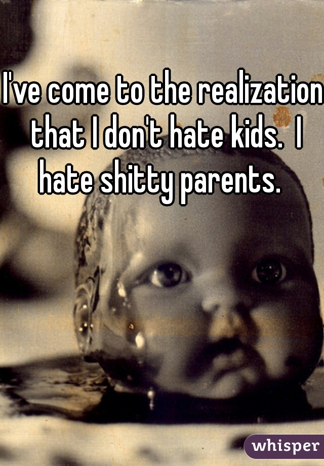 I've come to the realization that I don't hate kids.  I hate shitty parents.  