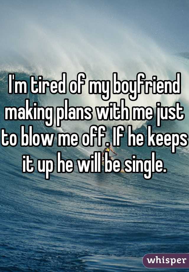 I'm tired of my boyfriend making plans with me just to blow me off. If he keeps it up he will be single.