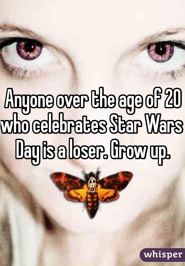 Anyone over the age of 20 who celebrates Star Wars Day is a loser. Grow up.