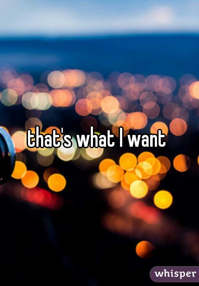 that's what I want 
